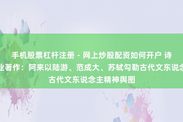 手机股票杠杆注册 - 网上炒股配资如何开户 诗酒愁情与功业著作：阿来以陆游、范成大、苏轼勾勒古代文东说念主精神舆图