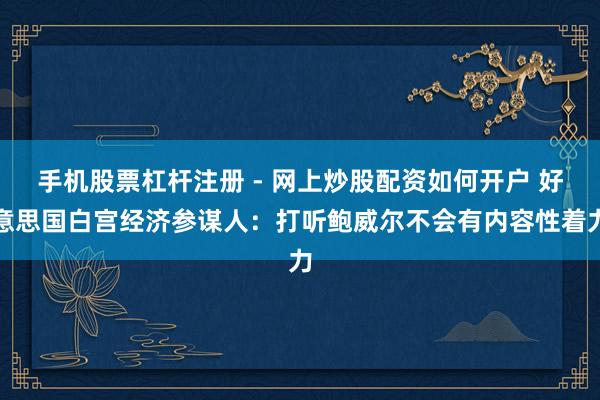 手机股票杠杆注册 - 网上炒股配资如何开户 好意思国白宫经济参谋人：打听鲍威尔不会有内容性着力
