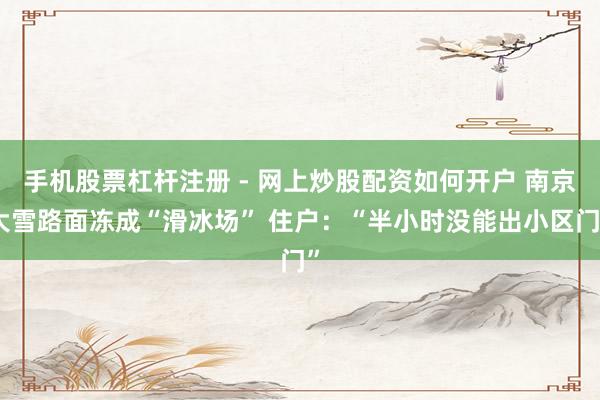 手机股票杠杆注册 - 网上炒股配资如何开户 南京大雪路面冻成“滑冰场” 住户：“半小时没能出小区门”