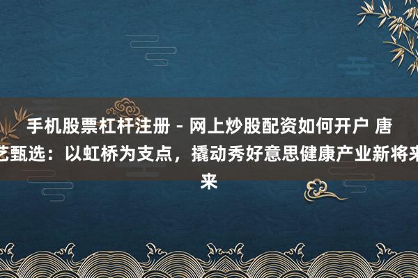 手机股票杠杆注册 - 网上炒股配资如何开户 唐艺甄选：以虹桥为支点，撬动秀好意思健康产业新将来