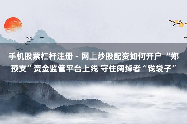 手机股票杠杆注册 - 网上炒股配资如何开户 “郑预支”资金监管平台上线 守住阔绰者“钱袋子”