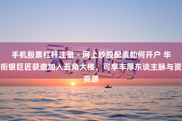 手机股票杠杆注册 - 网上炒股配资如何开户 华尔街银巨匠获邀加入五角大楼，可享丰厚东谈主脉与资源