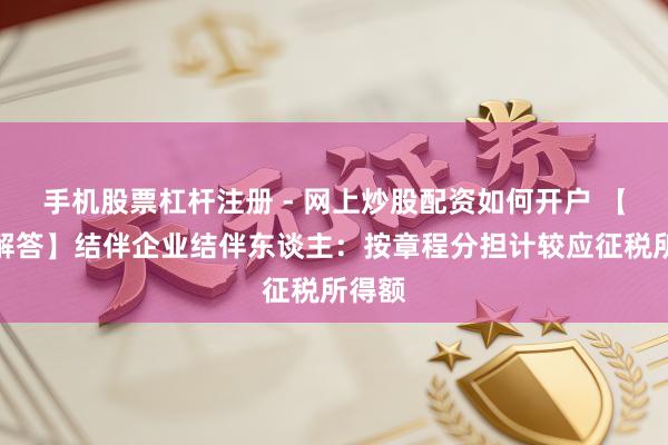 手机股票杠杆注册 - 网上炒股配资如何开户 【热门解答】结伴企业结伴东谈主：按章程分担计较应征税所得额