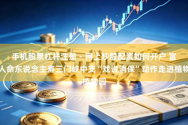 手机股票杠杆注册 - 网上炒股配资如何开户 富德人命东说念主寿三门峡中支“戏说消保”动作走进植物园